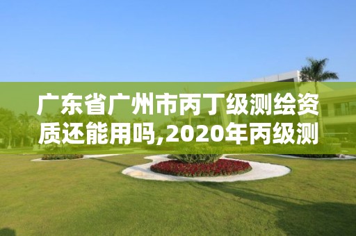 廣東省廣州市丙丁級測繪資質還能用嗎,2020年丙級測繪資質會取消嗎