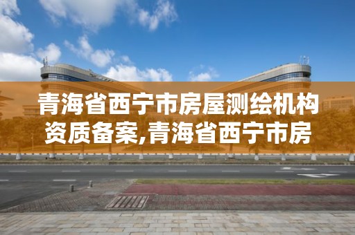 青海省西寧市房屋測繪機構(gòu)資質(zhì)備案,青海省西寧市房屋測繪機構(gòu)資質(zhì)備案查詢