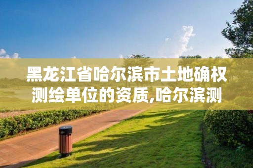 黑龍江省哈爾濱市土地確權測繪單位的資質,哈爾濱測繪局屬于什么單位。