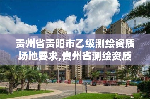 貴州省貴陽市乙級測繪資質場地要求,貴州省測繪資質管理系統