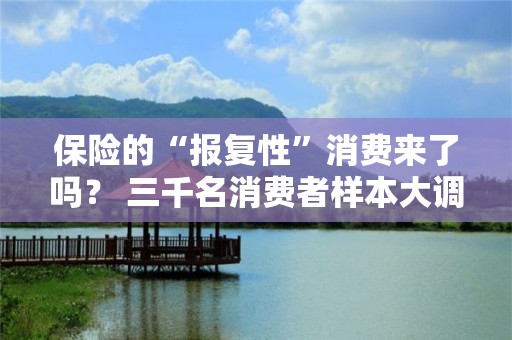 保險的“報復性”消費來了嗎？ 三千名消費者樣本大調(diào)查：預算增加！4成家庭年保險預算超一萬