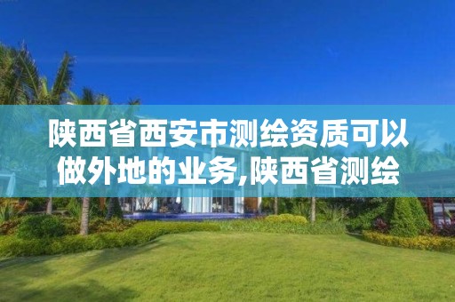 陜西省西安市測繪資質可以做外地的業務,陜西省測繪資質申請材料。