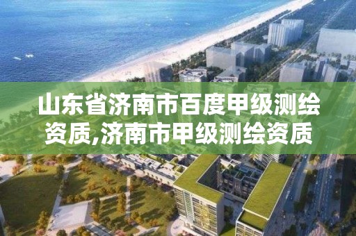 山東省濟南市百度甲級測繪資質,濟南市甲級測繪資質單位。