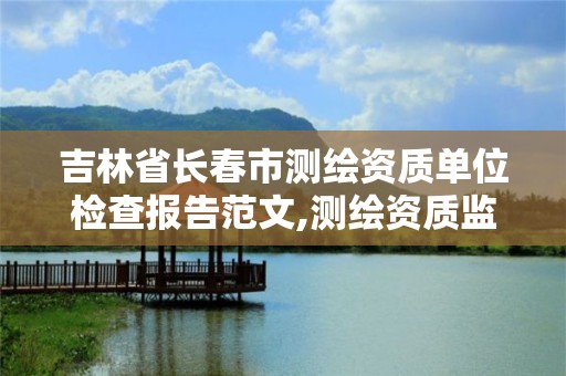 吉林省長春市測繪資質單位檢查報告范文,測繪資質監督檢查辦法。