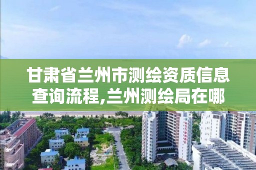 甘肅省蘭州市測繪資質信息查詢流程,蘭州測繪局在哪兒