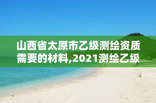 山西省太原市乙級測繪資質需要的材料,2021測繪乙級資質要求