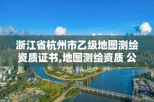 浙江省杭州市乙級地圖測繪資質證書,地圖測繪資質 公司。