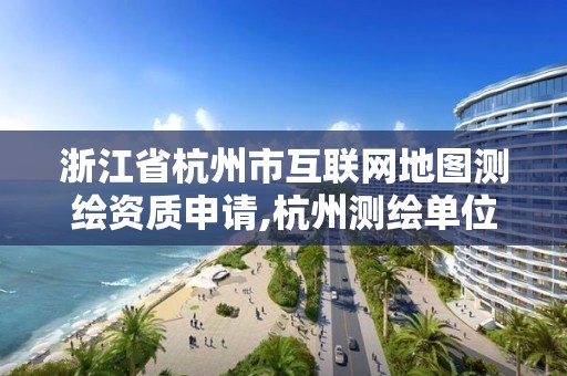 浙江省杭州市互聯網地圖測繪資質申請,杭州測繪單位排名。