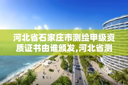 河北省石家莊市測繪甲級資質(zhì)證書由誰頒發(fā),河北省測繪資質(zhì)管理辦法。