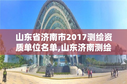 山東省濟南市2017測繪資質單位名單,山東濟南測繪公司有哪些。