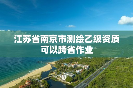 江蘇省南京市測繪乙級資質(zhì)可以跨省作業(yè)