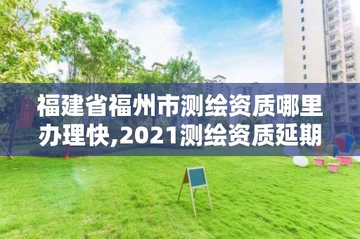 福建省福州市測(cè)繪資質(zhì)哪里辦理快,2021測(cè)繪資質(zhì)延期公告福建省