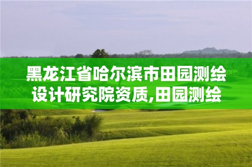 黑龍江省哈爾濱市田園測繪設計研究院資質,田園測繪有限責任公司。