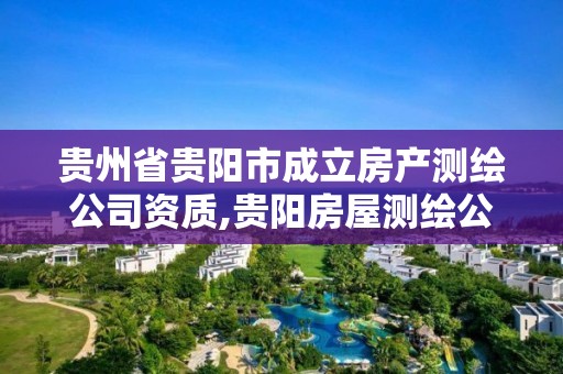 貴州省貴陽市成立房產測繪公司資質,貴陽房屋測繪公司