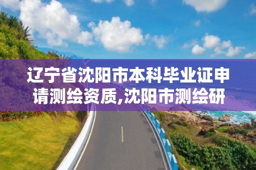 遼寧省沈陽市本科畢業證申請測繪資質,沈陽市測繪研究院待遇怎么樣。