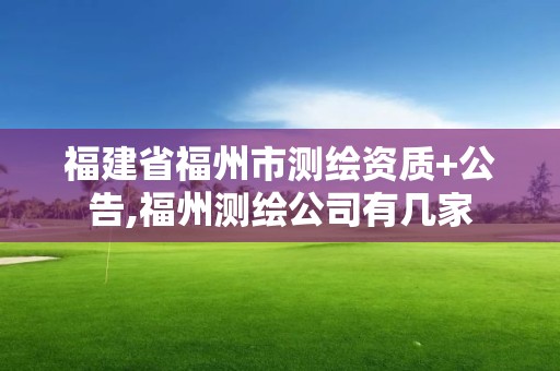 福建省福州市測繪資質+公告,福州測繪公司有幾家