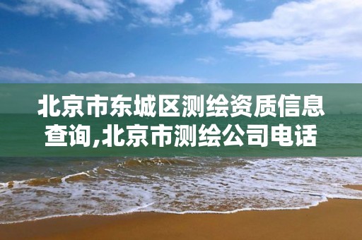 北京市東城區(qū)測(cè)繪資質(zhì)信息查詢,北京市測(cè)繪公司電話號(hào)和地址