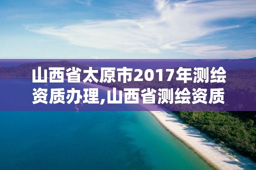 山西省太原市2017年測繪資質辦理,山西省測繪資質延期公告