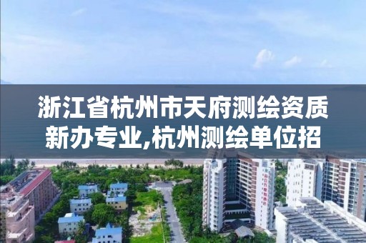 浙江省杭州市天府測繪資質(zhì)新辦專業(yè),杭州測繪單位招聘