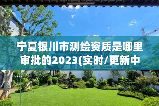 寧夏銀川市測繪資質(zhì)是哪里審批的2023(實時/更新中)