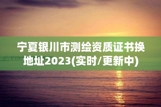 寧夏銀川市測繪資質證書換地址2023(實時/更新中)