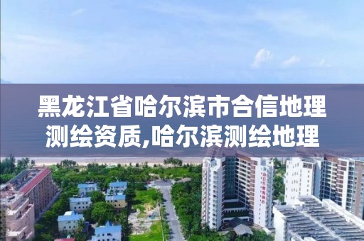 黑龍江省哈爾濱市合信地理測繪資質,哈爾濱測繪地理信息局招聘公告