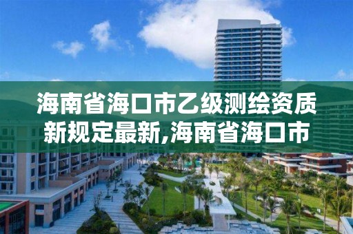 海南省海口市乙級測繪資質新規定最新,海南省海口市乙級測繪資質新規定最新消息。