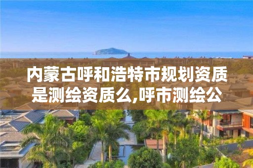 內蒙古呼和浩特市規劃資質是測繪資質么,呼市測繪公司