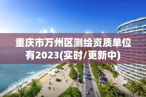 重慶市萬州區(qū)測(cè)繪資質(zhì)單位有2023(實(shí)時(shí)/更新中)