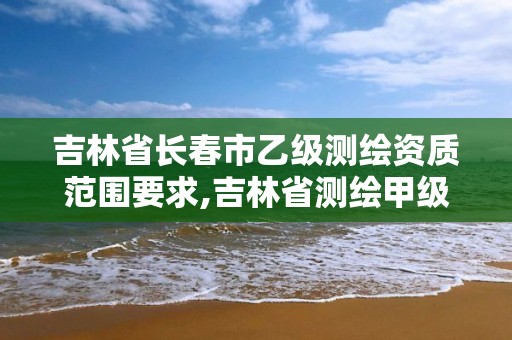 吉林省長春市乙級測繪資質范圍要求,吉林省測繪甲級單位