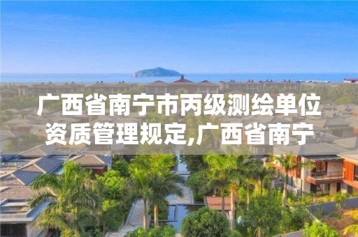 廣西省南寧市丙級測繪單位資質管理規定,廣西省南寧市丙級測繪單位資質管理規定最新