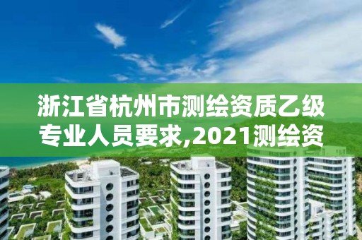 浙江省杭州市測繪資質乙級專業人員要求,2021測繪資質乙級人員要求。