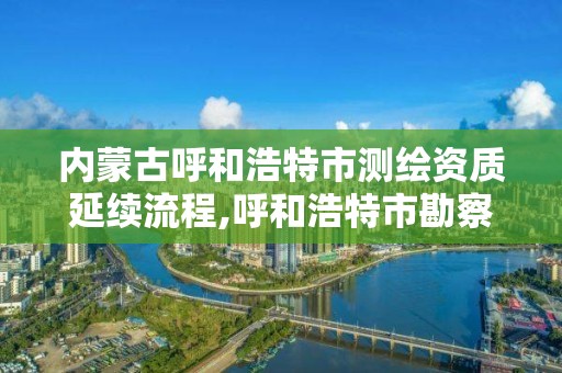 內蒙古呼和浩特市測繪資質延續流程,呼和浩特市勘察測繪研究院