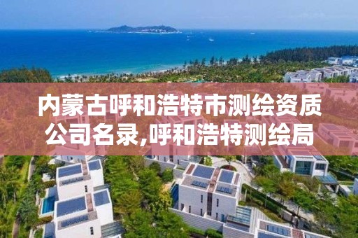 內蒙古呼和浩特市測繪資質公司名錄,呼和浩特測繪局屬于什么單位管理