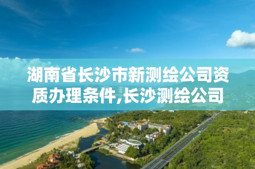 湖南省長沙市新測繪公司資質(zhì)辦理條件,長沙測繪公司招聘。