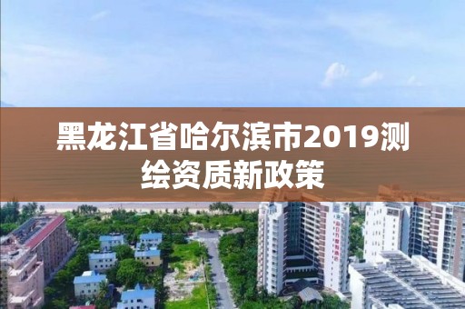 黑龍江省哈爾濱市2019測繪資質新政策