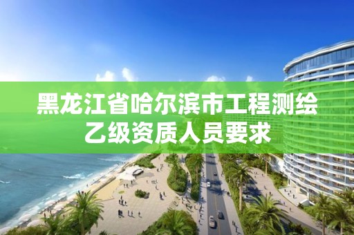 黑龍江省哈爾濱市工程測繪乙級資質人員要求