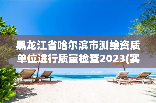 黑龍江省哈爾濱市測繪資質單位進行質量檢查2023(實時/更新中)