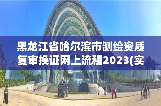 黑龍江省哈爾濱市測繪資質復審換證網上流程2023(實時/更新中)