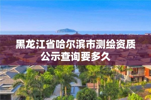 黑龍江省哈爾濱市測繪資質(zhì)公示查詢要多久