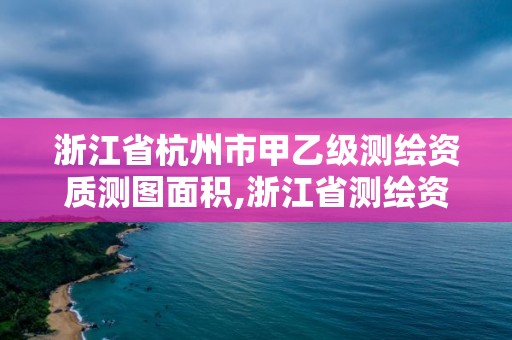 浙江省杭州市甲乙級測繪資質測圖面積,浙江省測繪資質標準。