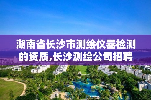 湖南省長沙市測繪儀器檢測的資質,長沙測繪公司招聘