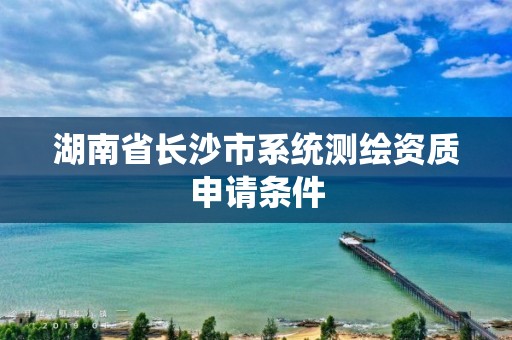 湖南省長沙市系統測繪資質申請條件