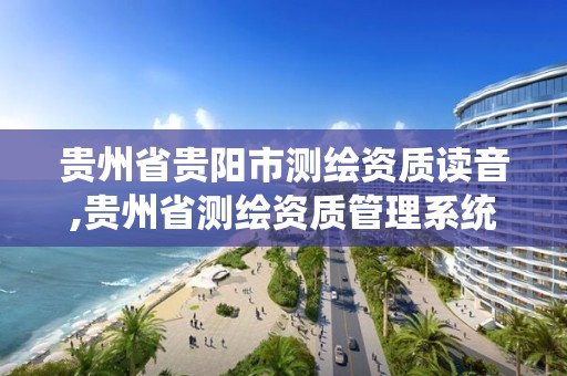 貴州省貴陽市測繪資質讀音,貴州省測繪資質管理系統(tǒng)