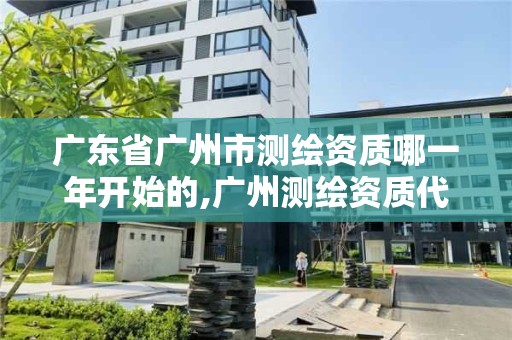 廣東省廣州市測繪資質(zhì)哪一年開始的,廣州測繪資質(zhì)代辦