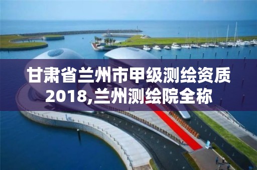 甘肅省蘭州市甲級測繪資質(zhì)2018,蘭州測繪院全稱