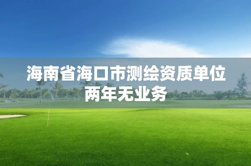 海南省海口市測(cè)繪資質(zhì)單位兩年無(wú)業(yè)務(wù)