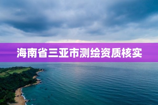 海南省三亞市測繪資質(zhì)核實