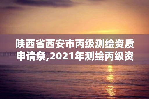 陜西省西安市丙級測繪資質申請條,2021年測繪丙級資質申報條件