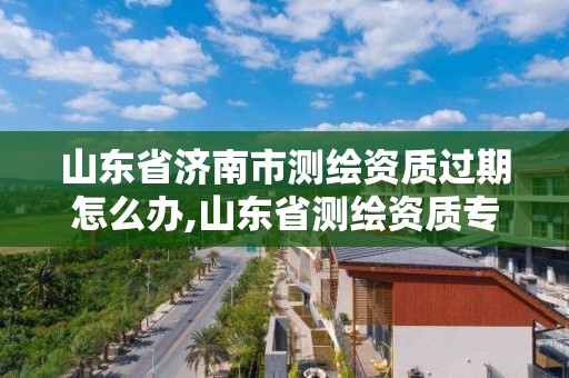 山東省濟(jì)南市測(cè)繪資質(zhì)過期怎么辦,山東省測(cè)繪資質(zhì)專用章圖片。